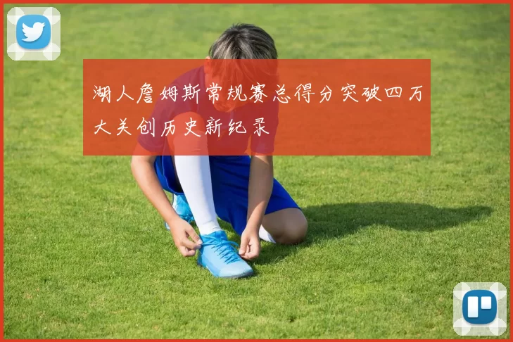 湖人詹姆斯常规赛总得分突破四万大关创历史新纪录