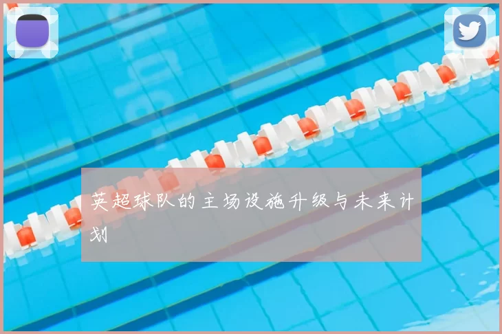 英超球队的主场设施升级与未来计划