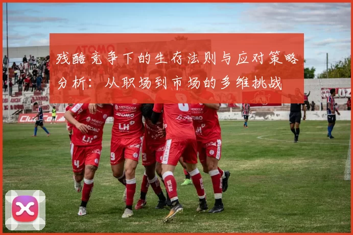 残酷竞争下的生存法则与应对策略分析：从职场到市场的多维挑战