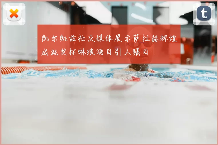 凯尔凯兹社交媒体展示萨拉赫辉煌成就奖杯琳琅满目引人瞩目