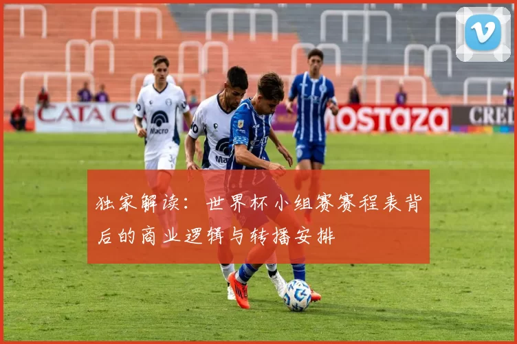 独家解读：世界杯小组赛赛程表背后的商业逻辑与转播安排