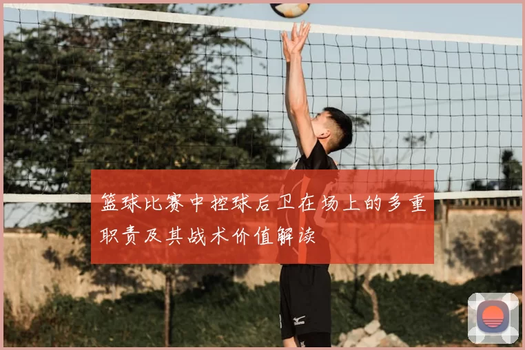 篮球比赛中控球后卫在场上的多重职责及其战术价值解读