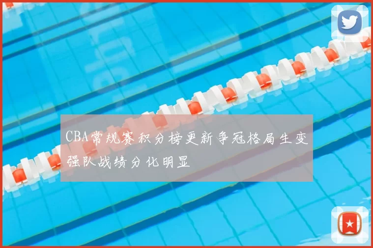 CBA常规赛积分榜更新争冠格局生变强队战绩分化明显