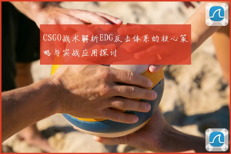 CSGO战术解析EDG反击体系的核心策略与实战应用探讨