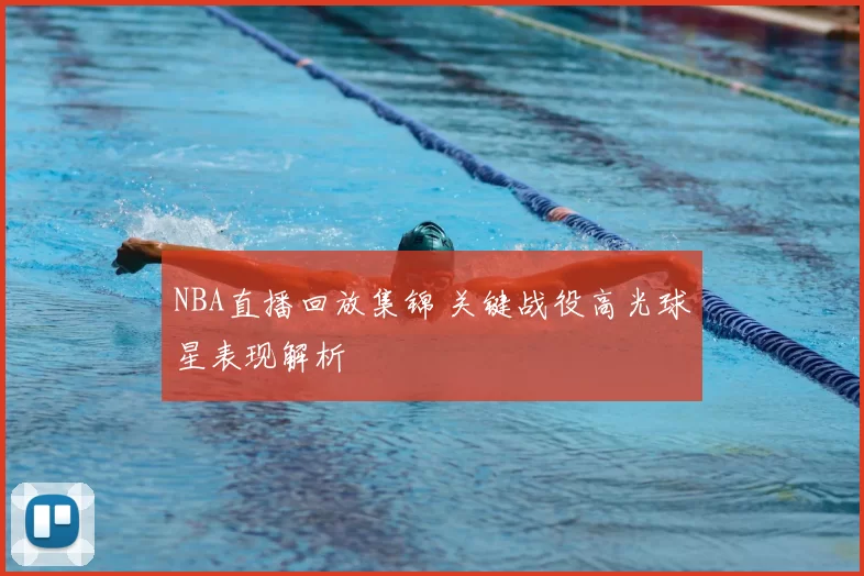 NBA直播回放集锦 关键战役高光球星表现解析