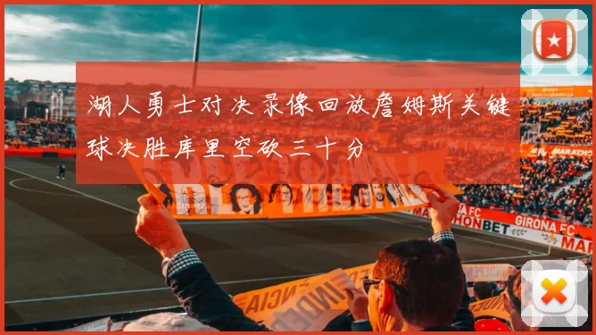 湖人勇士对决录像回放詹姆斯关键球决胜库里空砍三十分