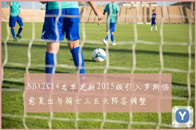 NBA2K14名单更新2015版引入罗斯伤愈复出与骑士三巨头阵容调整