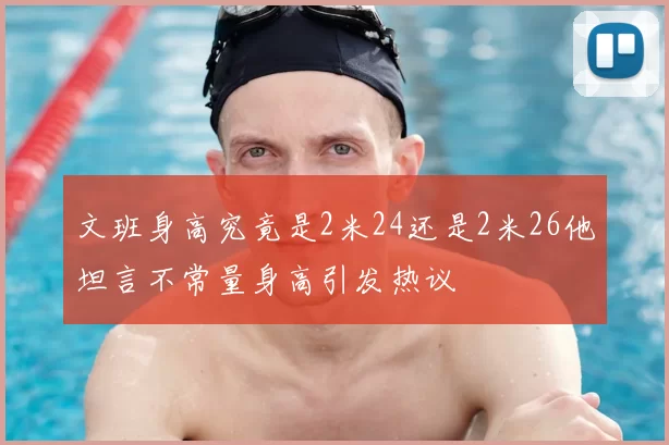 文班身高究竟是2米24还是2米26他坦言不常量身高引发热议