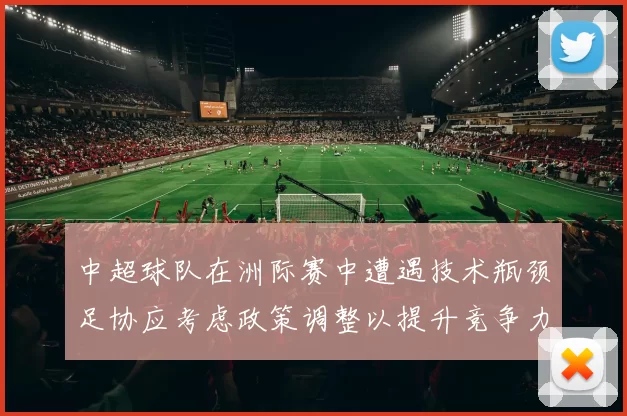 中超球队在洲际赛中遭遇技术瓶颈足协应考虑政策调整以提升竞争力