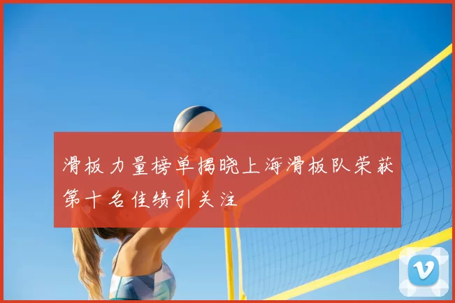 滑板力量榜单揭晓上海滑板队荣获第十名佳绩引关注