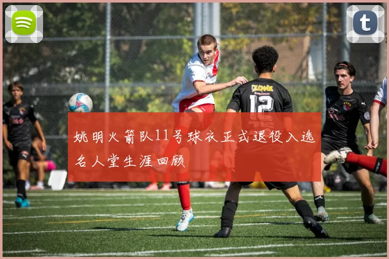 姚明火箭队11号球衣正式退役入选名人堂生涯回顾