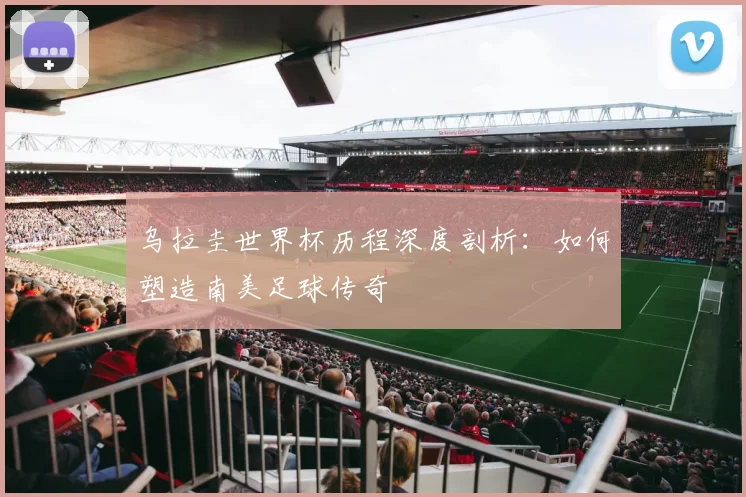 乌拉圭世界杯历程深度剖析:如何塑造南美足球传奇