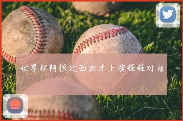 世界杯阿根廷西班牙上演强强对话