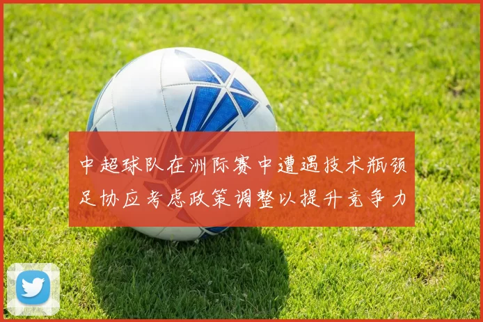 中超球队在洲际赛中遭遇技术瓶颈足协应考虑政策调整以提升竞争力