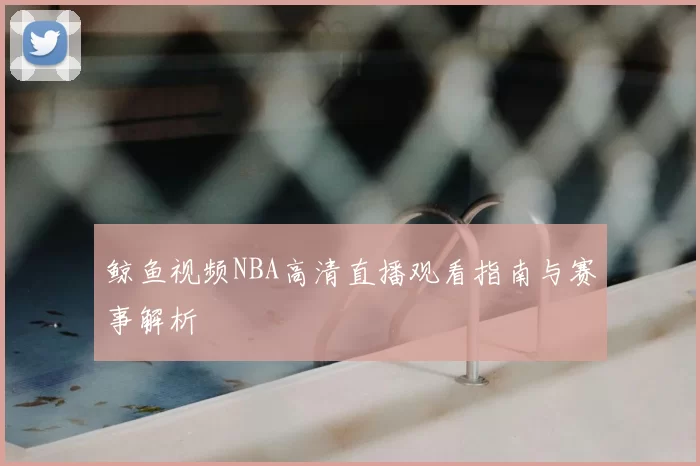 鲸鱼视频NBA高清直播观看指南与赛事解析