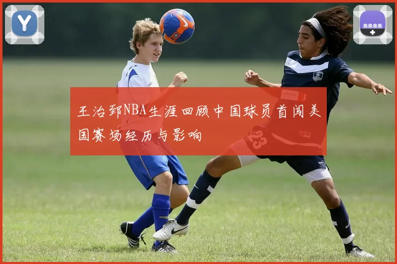 王治郅NBA生涯回顾中国球员首闯美国赛场经历与影响