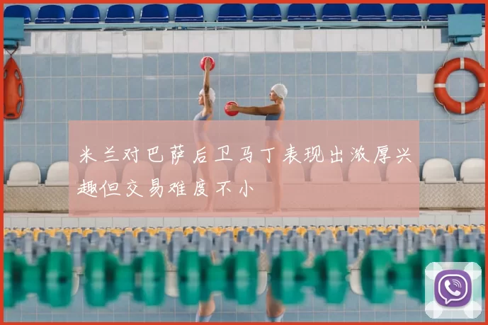 米兰对巴萨后卫马丁表现出浓厚兴趣但交易难度不小