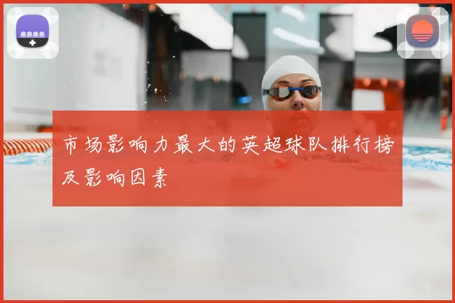 市场影响力最大的英超球队排行榜及影响因素