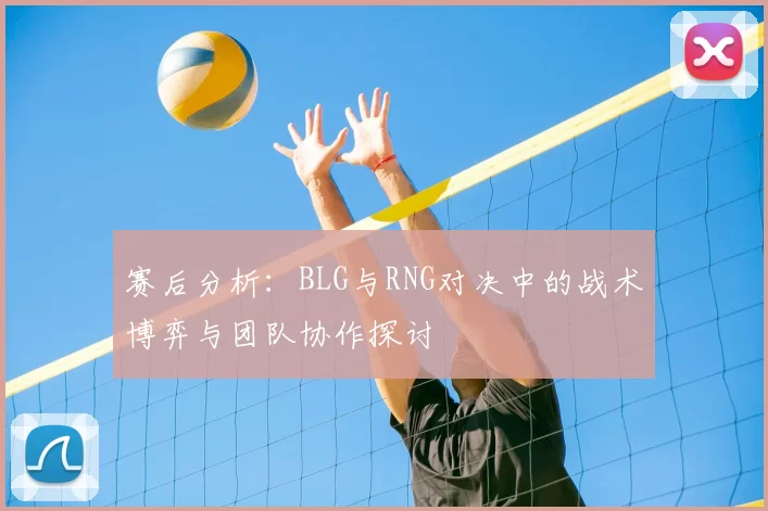 赛后分析：BLG与RNG对决中的战术博弈与团队协作探讨
