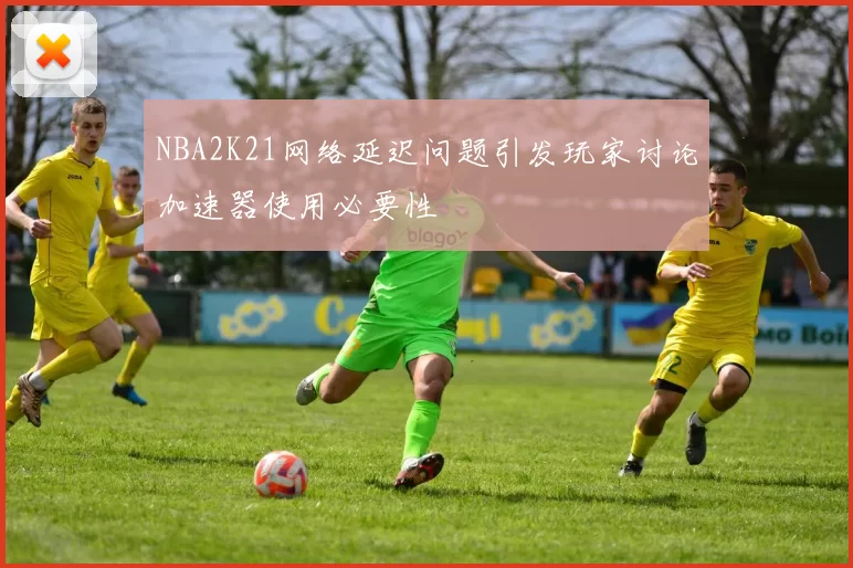 NBA2K21网络延迟问题引发玩家讨论加速器使用必要性