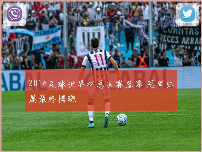 2016足球世界杯总决赛落幕 冠军归属最终揭晓
