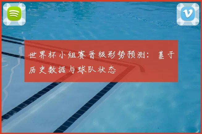 世界杯小组赛晋级形势预测：基于历史数据与球队状态