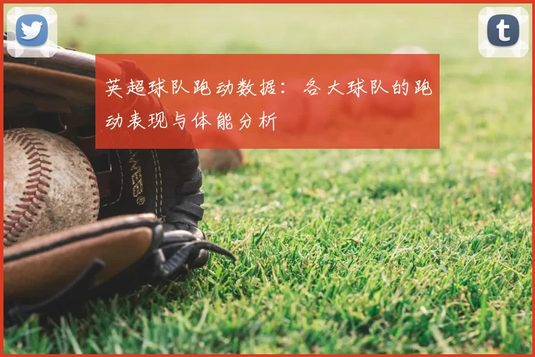 英超球队跑动数据:各大球队的跑动表现与体能分析