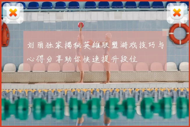 刘丽独家揭秘英雄联盟游戏技巧与心得分享助你快速提升段位