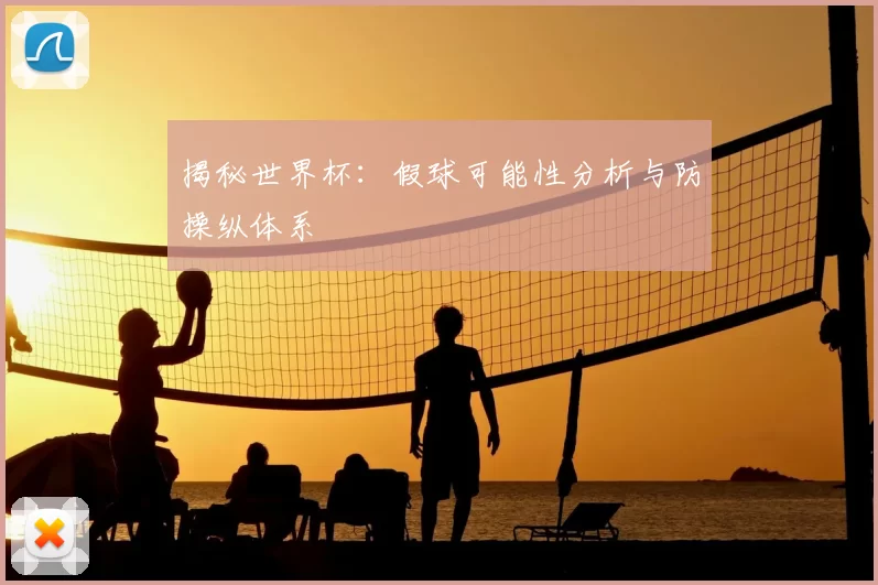 揭秘世界杯：假球可能性分析与防操纵体系