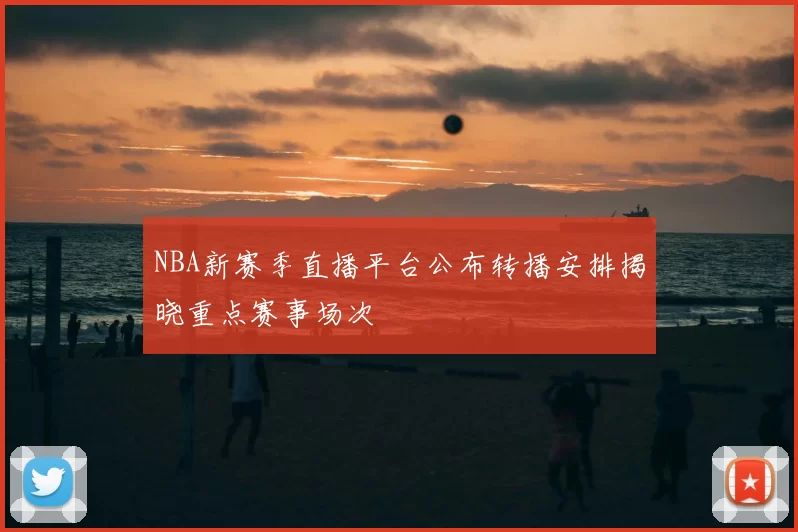 NBA新赛季直播平台公布转播安排揭晓重点赛事场次