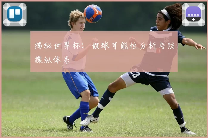 揭秘世界杯：假球可能性分析与防操纵体系