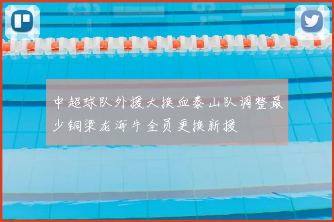 中超球队外援大换血泰山队调整最少铜梁龙海牛全员更换新援