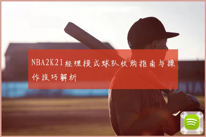 NBA2K21经理模式球队收购指南与操作技巧解析