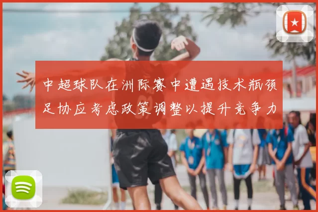 中超球队在洲际赛中遭遇技术瓶颈足协应考虑政策调整以提升竞争力