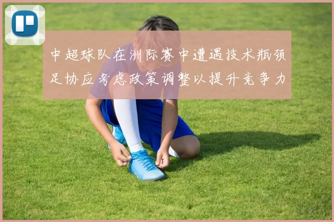 中超球队在洲际赛中遭遇技术瓶颈足协应考虑政策调整以提升竞争力