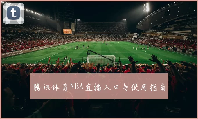 腾讯体育NBA直播入口与使用指南