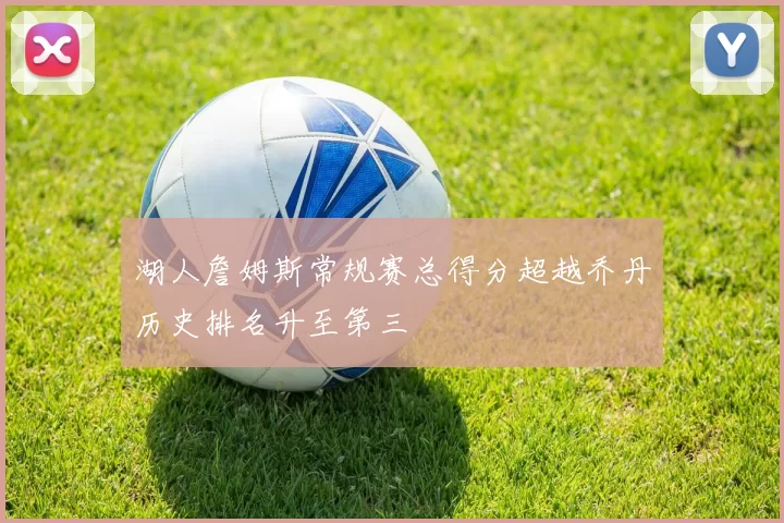 湖人詹姆斯常规赛总得分超越乔丹历史排名升至第三