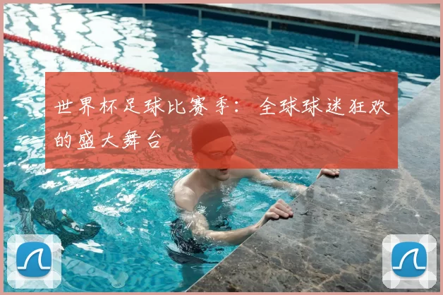 世界杯足球比赛季:全球球迷狂欢的盛大舞台