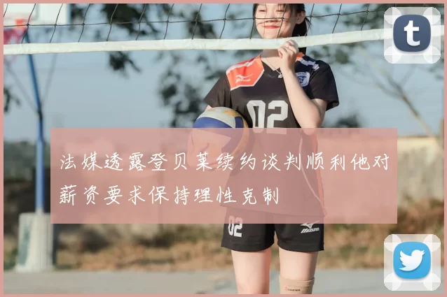 法媒透露登贝莱续约谈判顺利他对薪资要求保持理性克制