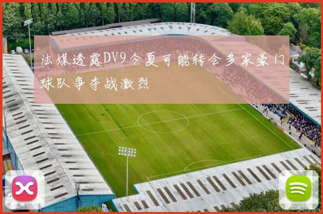 法媒透露DV9今夏可能转会多家豪门球队争夺战激烈