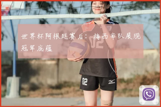 世界杯阿根廷赛后:梅西率队展现冠军底蕴