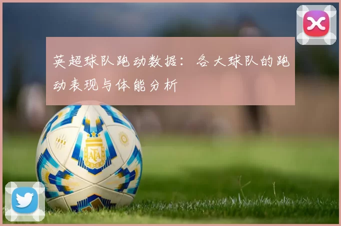 英超球队跑动数据:各大球队的跑动表现与体能分析