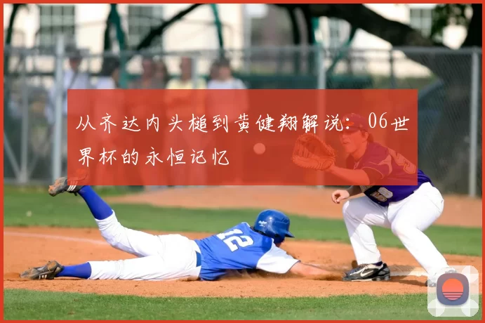 从齐达内头槌到黄健翔解说：06世界杯的永恒记忆