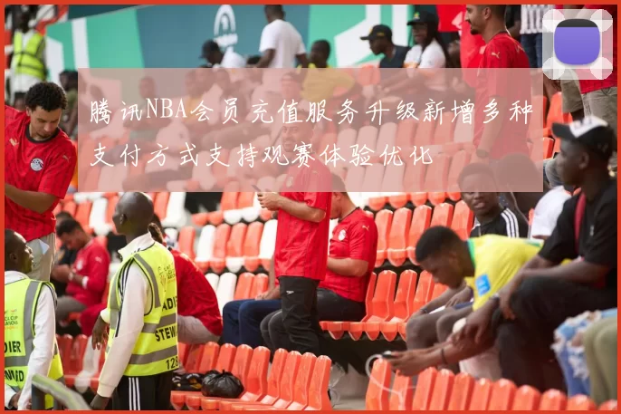 腾讯NBA会员充值服务升级新增多种支付方式支持观赛体验优化