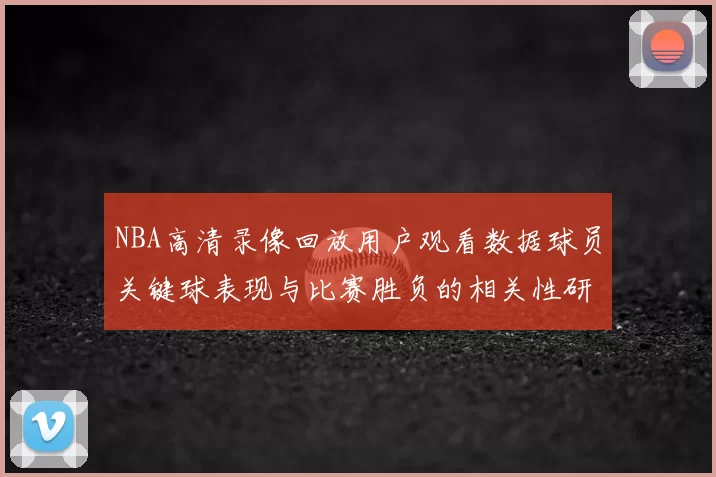 NBA高清录像回放用户观看数据球员关键球表现与比赛胜负的相关性研究