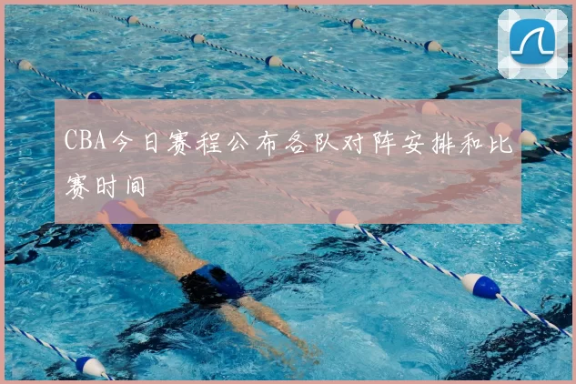 CBA今日赛程公布各队对阵安排和比赛时间