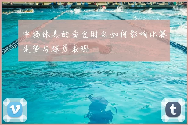 中场休息的黄金时刻如何影响比赛走势与球员表现