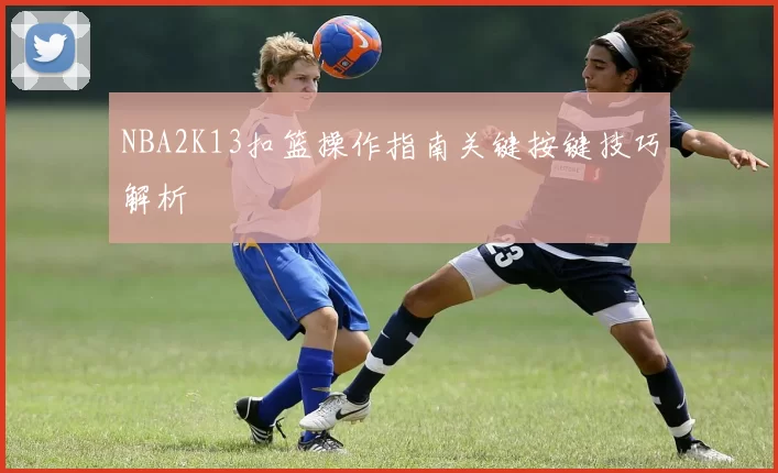 NBA2K13扣篮操作指南关键按键技巧解析