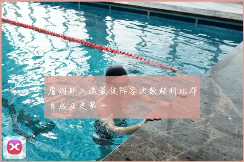 詹姆斯入选最佳阵容次数超科比邓肯成历史第一