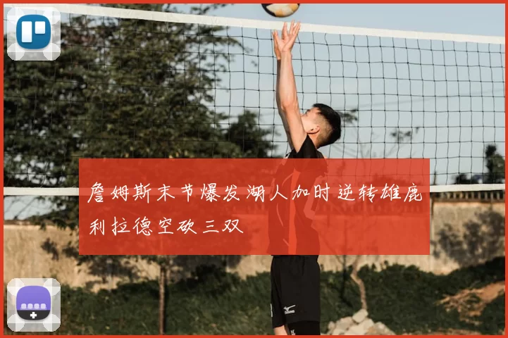 詹姆斯末节爆发湖人加时逆转雄鹿利拉德空砍三双